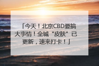 今天！北京CBD要搞大事情！全城“皮肤”已更新，速来打卡！