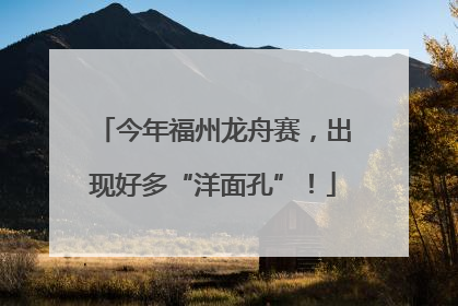 今年福州龙舟赛，出现好多“洋面孔”！