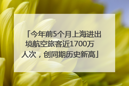今年前5个月上海进出境航空旅客近1700万人次，创同期历史新高