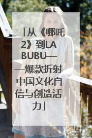 从《哪吒2》到LABUBU——爆款折射中国文化自信与创造活力