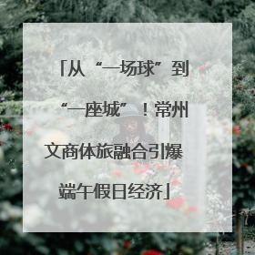 从“一场球”到“一座城”！常州文商体旅融合引爆端午假日经济