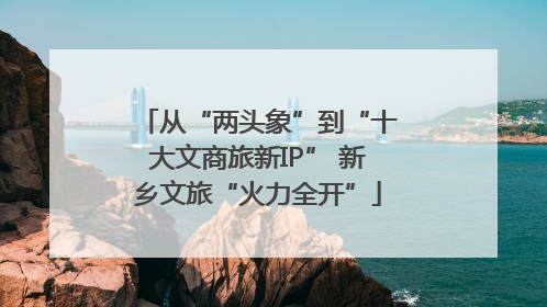 从“两头象”到“十大文商旅新IP” 新乡文旅“火力全开”