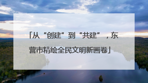 从“创建”到“共建”，东营市精绘全民文明新画卷