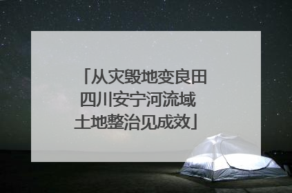 从灾毁地变良田 四川安宁河流域土地整治见成效