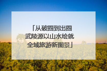 从破圈到出圈 武陵源以山水绘就全域旅游新图景