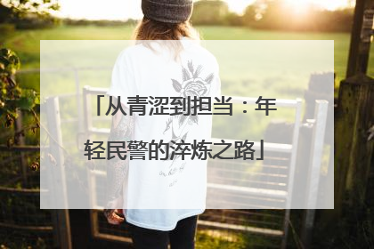 从青涩到担当：年轻民警的淬炼之路