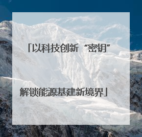 以科技创新“密钥”解锁能源基建新境界