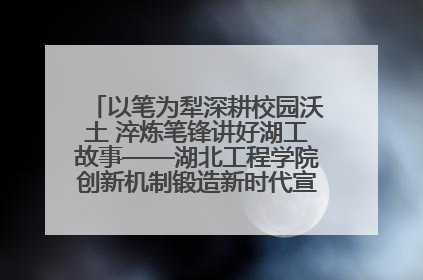 以笔为犁深耕校园沃土 淬炼笔锋讲好湖工故事——湖北工程学院创新机制锻造新时代宣传“轻骑兵”