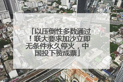 以压倒性多数通过！联大要求加沙立即无条件永久停火，中国投下赞成票