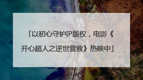 以初心守护IP版权，电影《开心超人之逆世营救》热映中