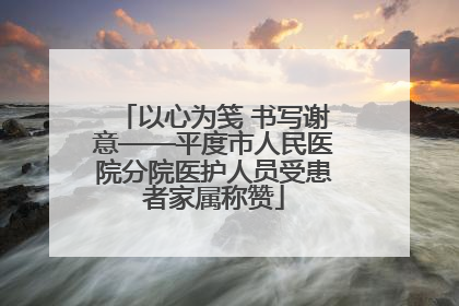 以心为笺 书写谢意——平度市人民医院分院医护人员受患者家属称赞