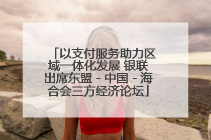 以支付服务助力区域一体化发展 银联出席东盟－中国－海合会三方经济论坛