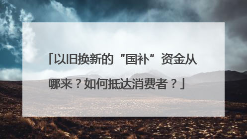 以旧换新的“国补”资金从哪来？如何抵达消费者？