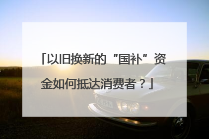 以旧换新的“国补”资金如何抵达消费者？