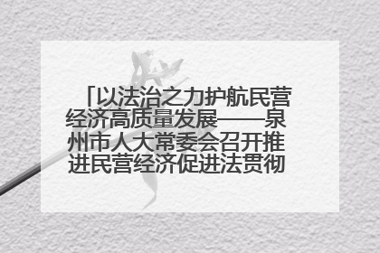 以法治之力护航民营经济高质量发展——泉州市人大常委会召开推进民营经济促进法贯彻实施座谈会