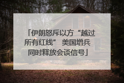 伊朗怒斥以方“越过所有红线” 美国增兵同时释放会谈信号