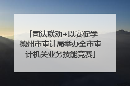 司法联动+以赛促学 德州市审计局举办全市审计机关业务技能竞赛