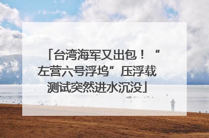 台湾海军又出包！“左营六号浮坞”压浮载测试突然进水沉没