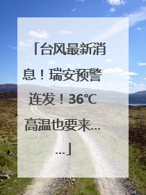 台风最新消息！瑞安预警连发！36℃高温也要来……