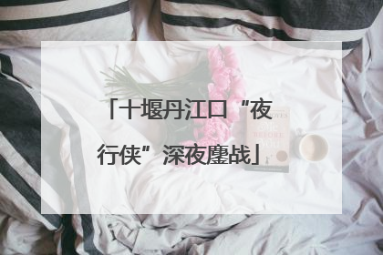 十堰丹江口“夜行侠”深夜鏖战