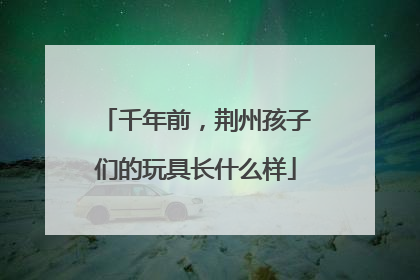 千年前，荆州孩子们的玩具长什么样