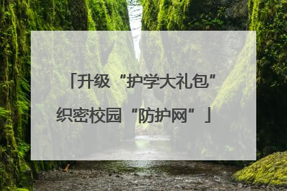 升级“护学大礼包”织密校园“防护网”