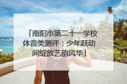 南阳市第二十一学校体音美测评：少年跃动间绽放艺韵风华