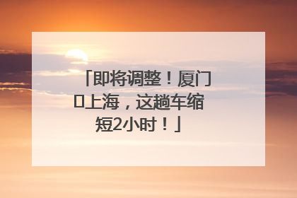 即将调整！厦门⇌上海，这趟车缩短2小时！