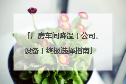 厂房车间降温（公司、设备）终极选择指南