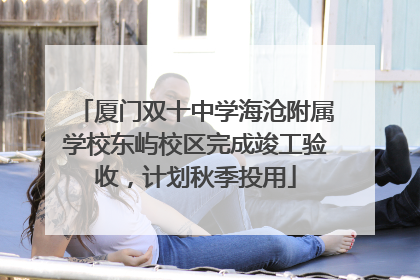 厦门双十中学海沧附属学校东屿校区完成竣工验收，计划秋季投用