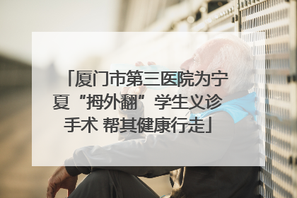 厦门市第三医院为宁夏“拇外翻”学生义诊手术 帮其健康行走