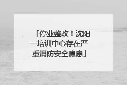 停业整改！沈阳一培训中心存在严重消防安全隐患
