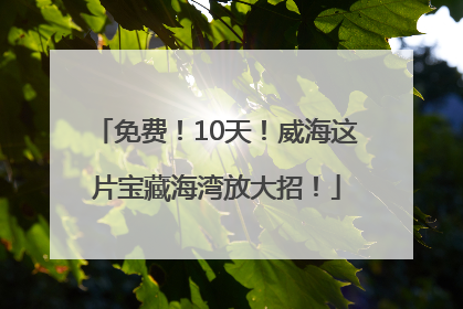 免费！10天！威海这片宝藏海湾放大招！