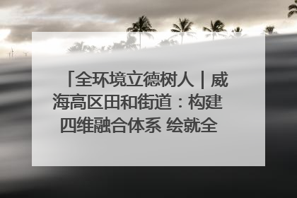 全环境立德树人｜威海高区田和街道：构建四维融合体系 绘就全环境立德树人新画卷