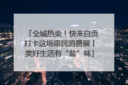 全城热卖！快来自贡打卡这场惠民消费展丨美好生活有“盐”味