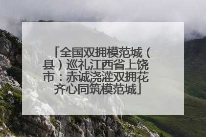 全国双拥模范城（县）巡礼江西省上饶市：赤诚浇灌双拥花 齐心同筑模范城