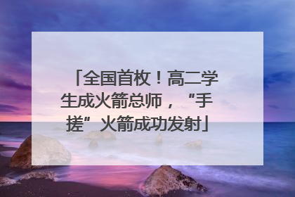 全国首枚！高二学生成火箭总师，“手搓”火箭成功发射