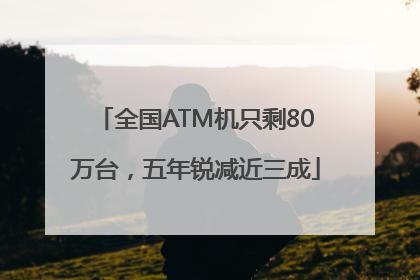 全国ATM机只剩80万台，五年锐减近三成