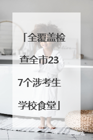全覆盖检查全市237个涉考生学校食堂