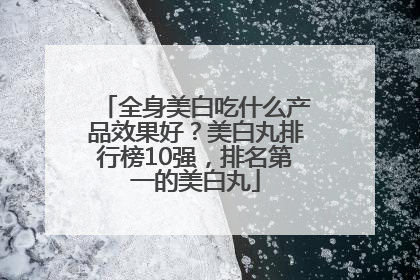 全身美白吃什么产品效果好？美白丸排行榜10强，排名第一的美白丸
