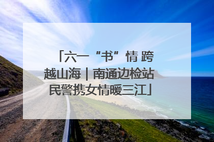 六一“书”情 跨越山海｜南通边检站民警携女情暖三江