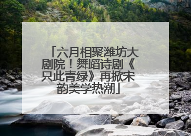 六月相聚潍坊大剧院！舞蹈诗剧《只此青绿》再掀宋韵美学热潮