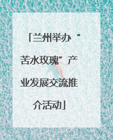 兰州举办“苦水玫瑰”产业发展交流推介活动