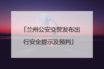 兰州公安交警发布出行安全提示及预判