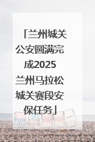 兰州城关公安圆满完成2025兰州马拉松城关赛段安保任务