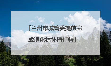 兰州市城管委提前完成退化林补植任务