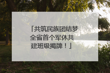 共筑民族团结梦 全省首个军休共建班级揭牌！