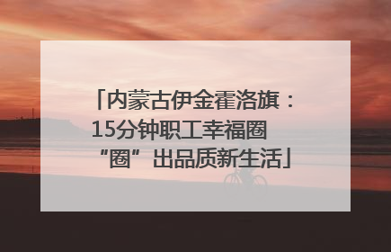 内蒙古伊金霍洛旗：15分钟职工幸福圈 “圈”出品质新生活