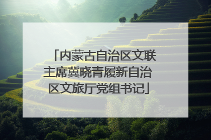 内蒙古自治区文联主席冀晓青履新自治区文旅厅党组书记