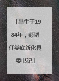 出生于1984年，彭韬任娄底新化县委书记